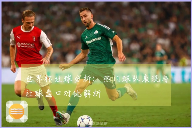 世界杯让球分析：热门球队表现与让球盘口对比解析