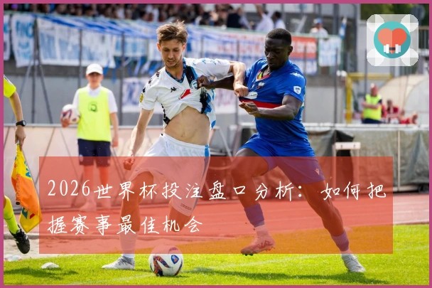 2026世界杯投注盘口分析：如何把握赛事最佳机会