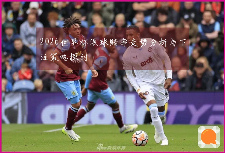2026世界杯滚球赔率走势分析与下注策略探讨
