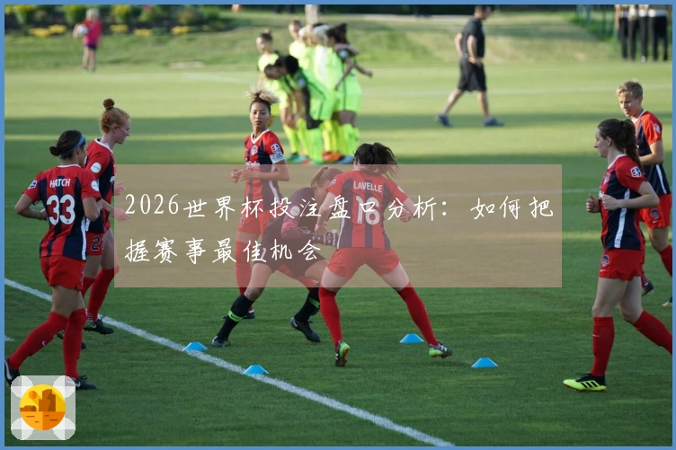 2026世界杯投注盘口分析：如何把握赛事最佳机会