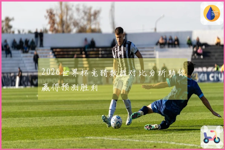 2026世界杯竞猜数据对比分析助你赢得预测胜利
