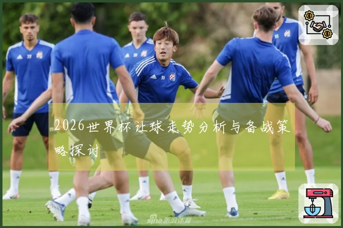 2026世界杯让球走势分析与备战策略探讨