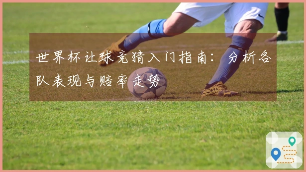 世界杯让球竞猜入门指南：分析各队表现与赔率走势