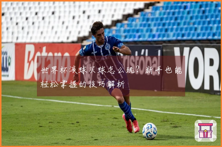 世界杯滚球买球怎么玩？新手也能轻松掌握的技巧解析
