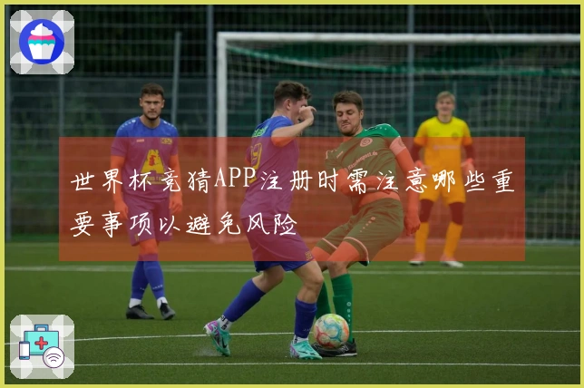 世界杯竞猜APP注册时需注意哪些重要事项以避免风险