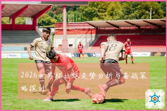 2026世界杯让球走势分析与备战策略探讨