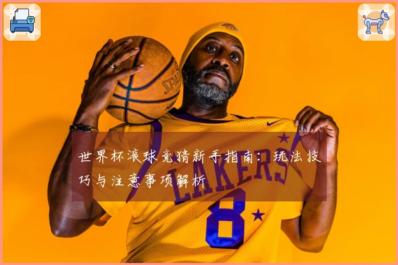 世界杯滚球竞猜新手指南：玩法技巧与注意事项解析