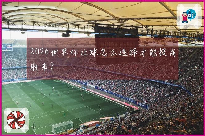 2026世界杯让球怎么选择才能提高胜率？