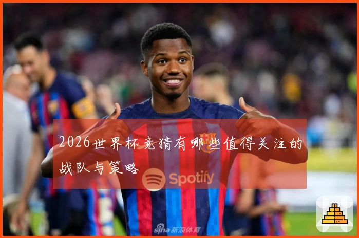 2026世界杯竞猜有哪些值得关注的战队与策略