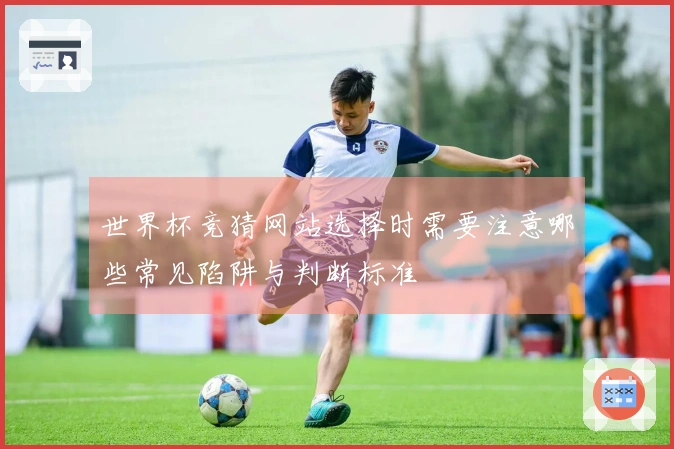 世界杯竞猜网站选择时需要注意哪些常见陷阱与判断标准