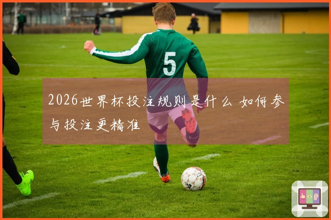 2026世界杯投注规则是什么 如何参与投注更精准
