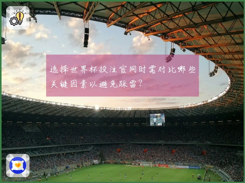 选择世界杯投注官网时需对比哪些关键因素以避免踩雷？