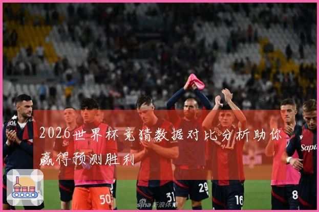 2026世界杯竞猜数据对比分析助你赢得预测胜利