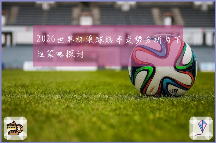 2026世界杯滚球赔率走势分析与下注策略探讨