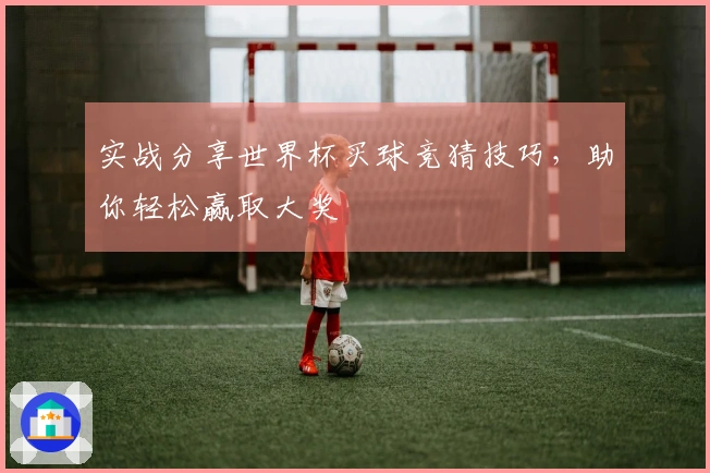 实战分享世界杯买球竞猜技巧，助你轻松赢取大奖