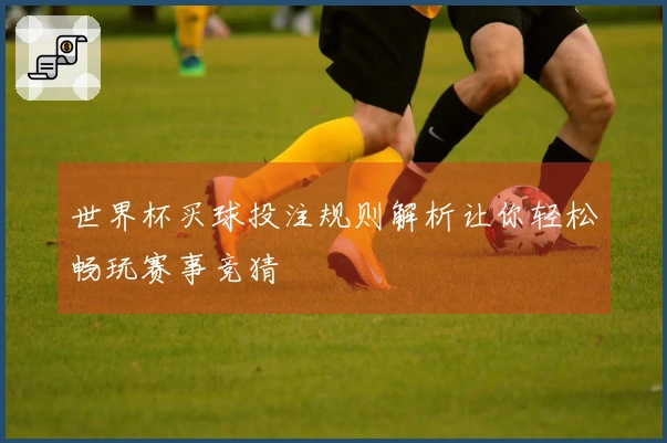世界杯买球投注规则解析让你轻松畅玩赛事竞猜