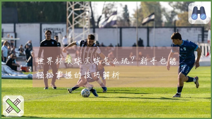 世界杯滚球买球怎么玩？新手也能轻松掌握的技巧解析