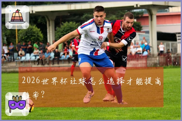 2026世界杯让球怎么选择才能提高胜率？