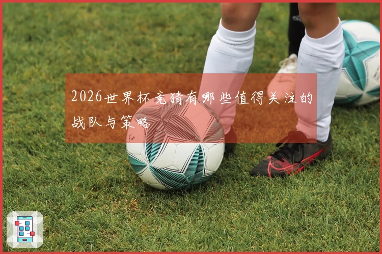 2026世界杯竞猜有哪些值得关注的战队与策略