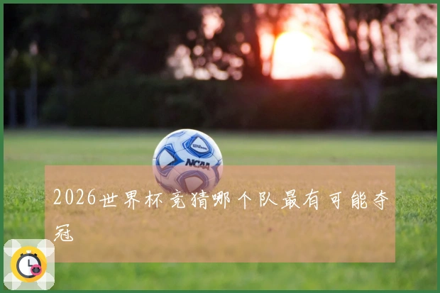 2026世界杯竞猜哪个队最有可能夺冠
